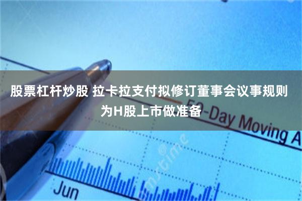 股票杠杆炒股 拉卡拉支付拟修订董事会议事规则 为H股上市做准备
