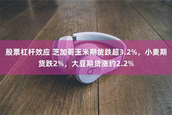股票杠杆效应 芝加哥玉米期货跌超3.2%，小麦期货跌2%，大豆期货涨约2.2%