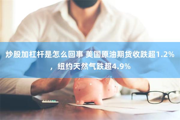 炒股加杠杆是怎么回事 美国原油期货收跌超1.2%，纽约天然气跌超4.9%