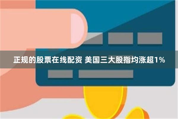 正规的股票在线配资 美国三大股指均涨超1%