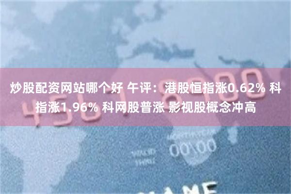炒股配资网站哪个好 午评：港股恒指涨0.62% 科指涨1.96% 科网股普涨 影视股概念冲高
