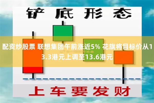 配资炒股票 联想集团午前涨近5% 花旗将目标价从13.3港元上调至13.6港元