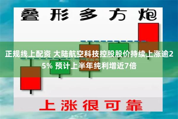 正规线上配资 大陆航空科技控股股价持续上涨逾25% 预计上半年纯利增近7倍