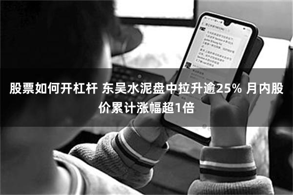 股票如何开杠杆 东吴水泥盘中拉升逾25% 月内股价累计涨幅超1倍