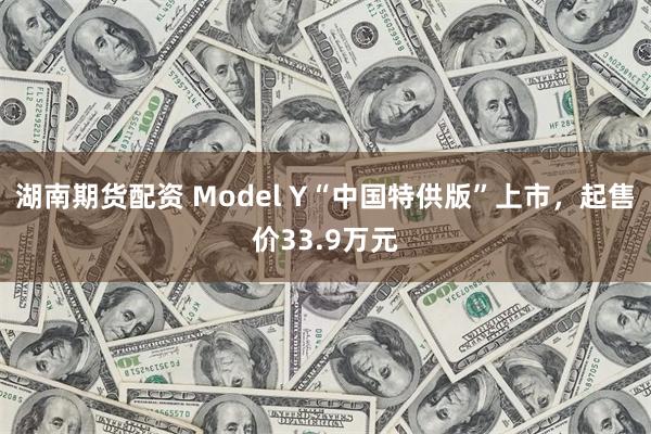 湖南期货配资 Model Y“中国特供版”上市，起售价33.9万元