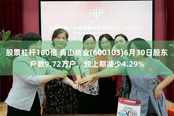 股票杠杆100倍 青山纸业(600103)6月30日股东户数9.72万户，较上期减少4.29%