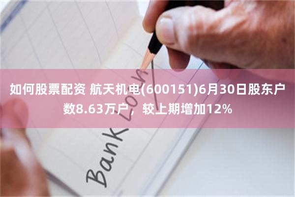 如何股票配资 航天机电(600151)6月30日股东户数8.63万户，较上期增加12%