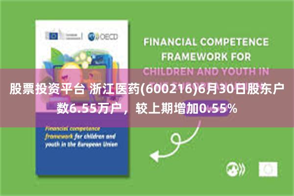 股票投资平台 浙江医药(600216)6月30日股东户数6.55万户，较上期增加0.55%