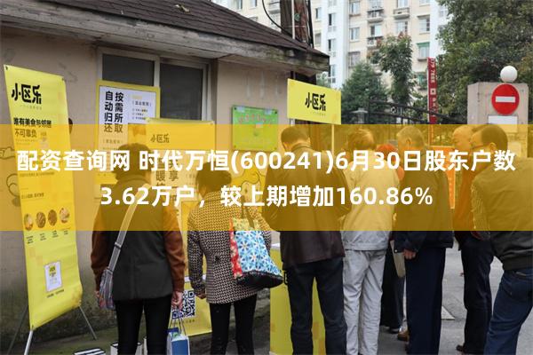 配资查询网 时代万恒(600241)6月30日股东户数3.62万户，较上期增加160.86%