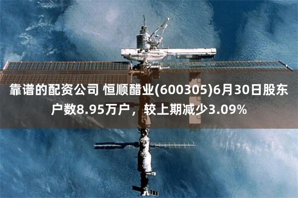 靠谱的配资公司 恒顺醋业(600305)6月30日股东户数8.95万户，较上期减少3.09%