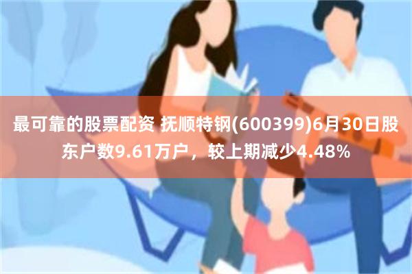最可靠的股票配资 抚顺特钢(600399)6月30日股东户数9.61万户，较上期减少4.48%
