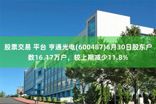 股票交易 平台 亨通光电(600487)6月30日股东户数16.17万户，较上期减少11.8%