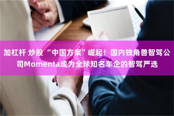 加杠杆 炒股 “中国方案”崛起！国内独角兽智驾公司Momenta成为全球知名车企的智驾严选
