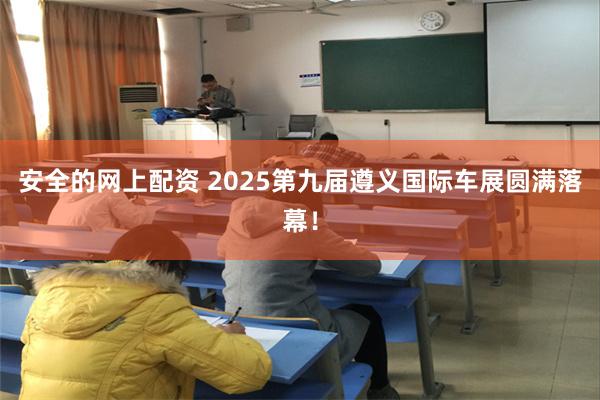 安全的网上配资 2025第九届遵义国际车展圆满落幕！