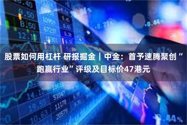 股票如何用杠杆 研报掘金｜中金：首予速腾聚创“跑赢行业”评级及目标价47港元