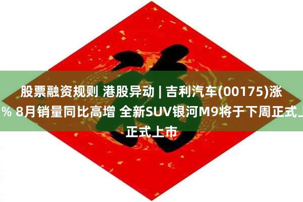 股票融资规则 港股异动 | 吉利汽车(00175)涨近5% 8月销量同比高增 全新SUV银河M9将于下周正式上市