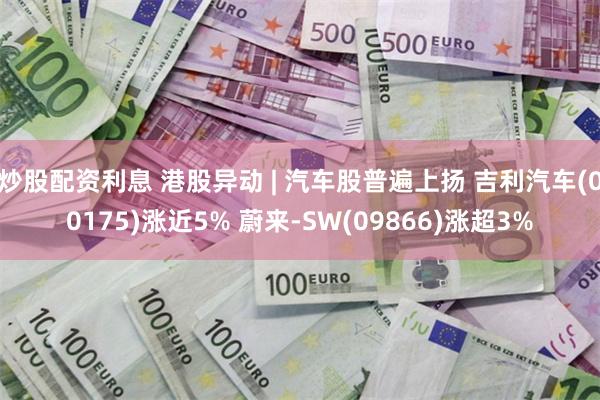 炒股配资利息 港股异动 | 汽车股普遍上扬 吉利汽车(00175)涨近5% 蔚来-SW(09866)涨超3%