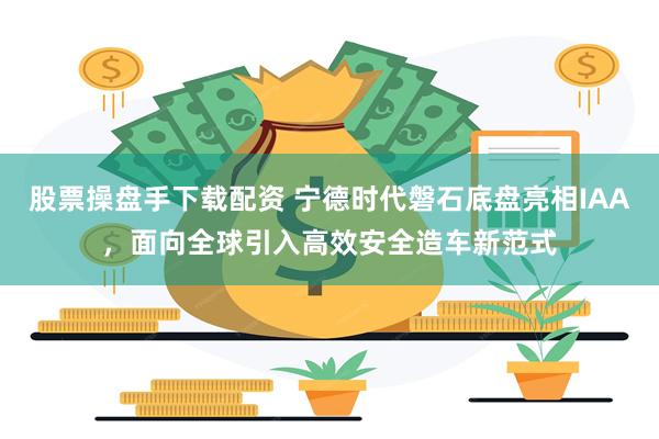 股票操盘手下载配资 宁德时代磐石底盘亮相IAA，面向全球引入高效安全造车新范式