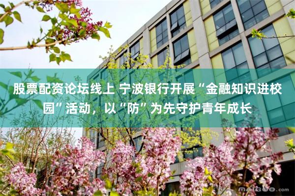 股票配资论坛线上 宁波银行开展“金融知识进校园”活动，以“防”为先守护青年成长