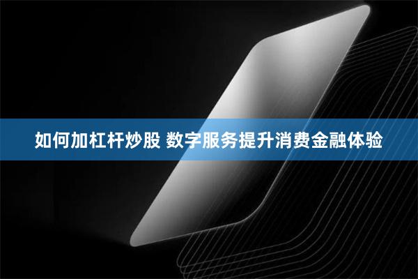如何加杠杆炒股 数字服务提升消费金融体验