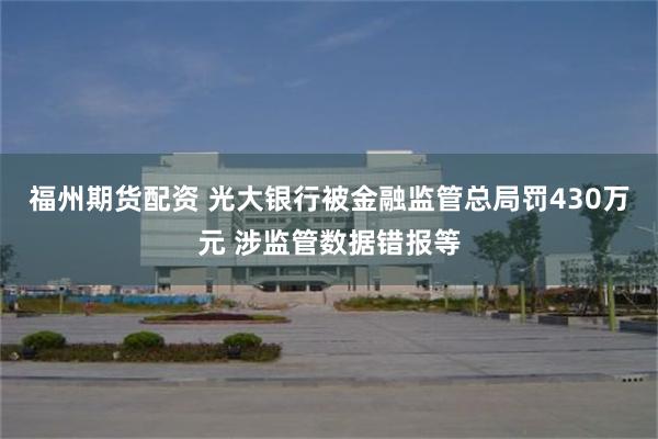 福州期货配资 光大银行被金融监管总局罚430万元 涉监管数据错报等