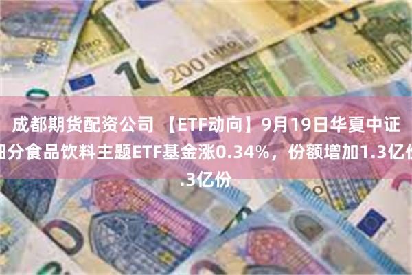 成都期货配资公司 【ETF动向】9月19日华夏中证细分食品饮料主题ETF基金涨0.34%，份额增加1.3亿份