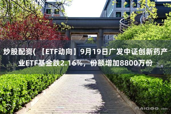 炒股配资( 【ETF动向】9月19日广发中证创新药产业ETF基金跌2.16%，份额增加8800万份