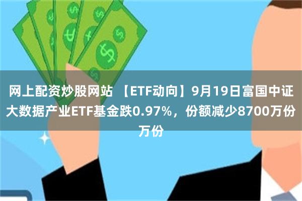 网上配资炒股网站 【ETF动向】9月19日富国中证大数据产业ETF基金跌0.97%，份额减少8700万份