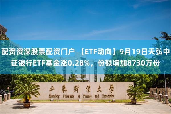 配资资深股票配资门户 【ETF动向】9月19日天弘中证银行ETF基金涨0.28%，份额增加8730万份