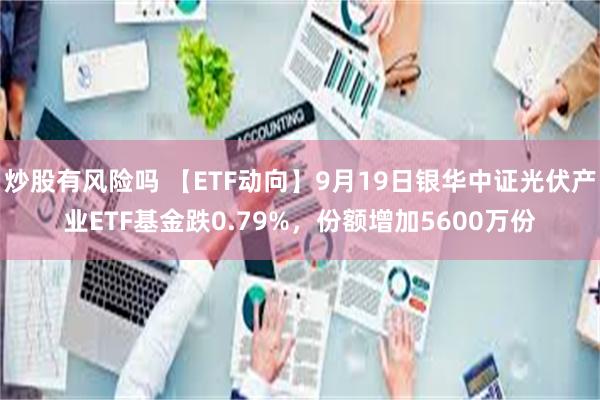 炒股有风险吗 【ETF动向】9月19日银华中证光伏产业ETF基金跌0.79%,份额增加5600万份