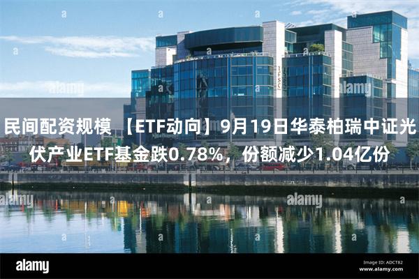 民间配资规模 【ETF动向】9月19日华泰柏瑞中证光伏产业ETF基金跌0.78%，份额减少1.04亿份