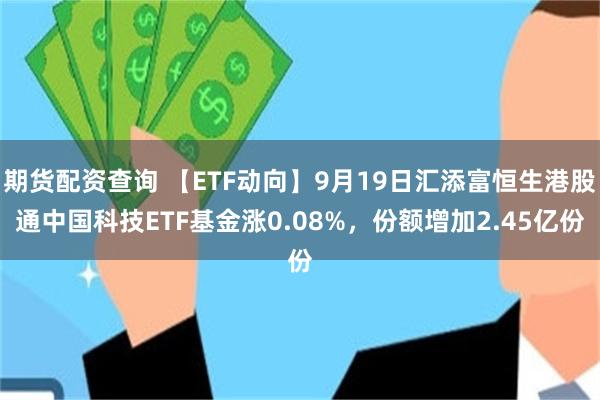 期货配资查询 【ETF动向】9月19日汇添富恒生港股通中国科技ETF基金涨0.08%，份额增加2.45亿份