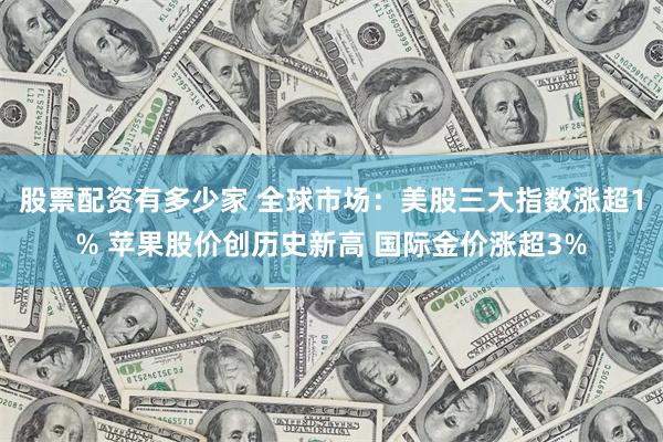 股票配资有多少家 全球市场：美股三大指数涨超1% 苹果股价创历史新高 国际金价涨超3%