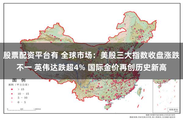 股票配资平台有 全球市场：美股三大指数收盘涨跌不一 英伟达跌超4% 国际金价再创历史新高