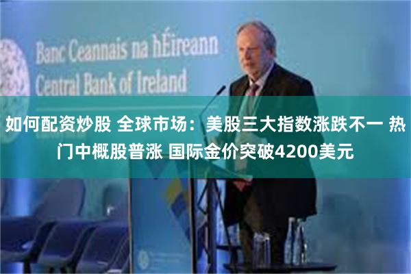 如何配资炒股 全球市场：美股三大指数涨跌不一 热门中概股普涨 国际金价突破4200美元