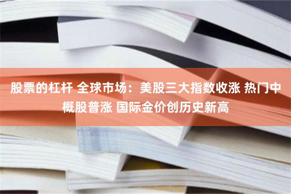 股票的杠杆 全球市场:美股三大指数收涨 热门中概股普涨 国际金价创历史新高