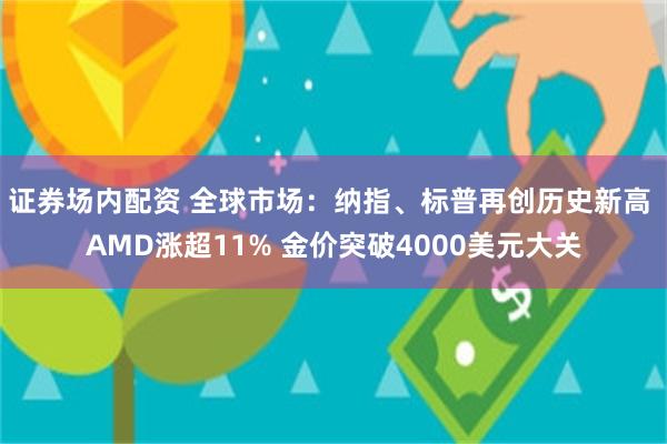 证券场内配资 全球市场：纳指、标普再创历史新高 AMD涨超11% 金价突破4000美元大关