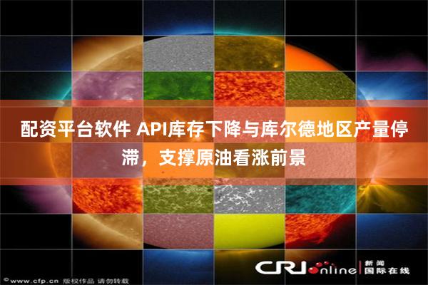 配资平台软件 API库存下降与库尔德地区产量停滞，支撑原油看涨前景