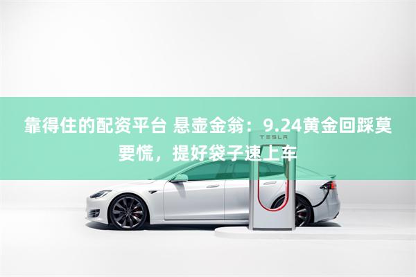 靠得住的配资平台 悬壶金翁：9.24黄金回踩莫要慌，提好袋子速上车