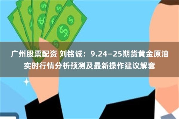 广州股票配资 刘铭诚：9.24—25期货黄金原油实时行情分析预测及最新操作建议解套