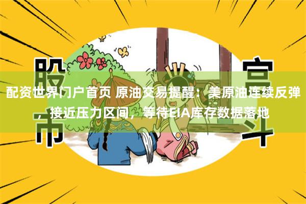 配资世界门户首页 原油交易提醒：美原油连续反弹，接近压力区间，等待EIA库存数据落地