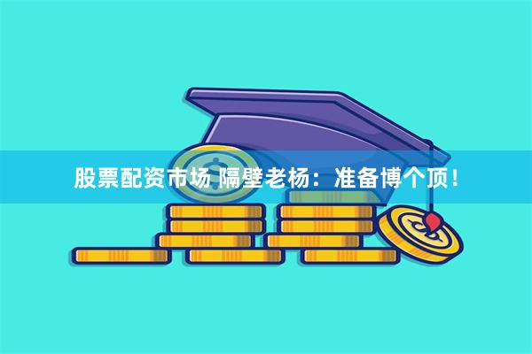 股票配资市场 隔壁老杨：准备博个顶！