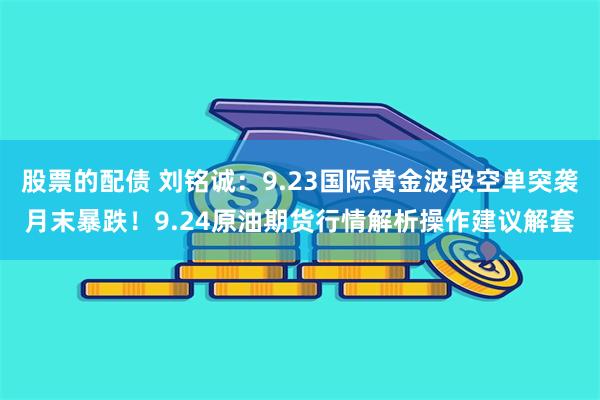 股票的配债 刘铭诚：9.23国际黄金波段空单突袭月末暴跌！9.24原油期货行情解析操作建议解套