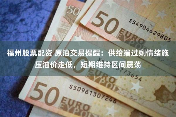福州股票配资 原油交易提醒：供给端过剩情绪施压油价走低，短期维持区间震荡