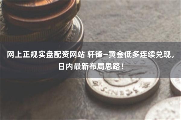 网上正规实盘配资网站 轩锋—黄金低多连续兑现，日内最新布局思路！