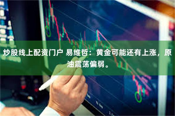 炒股线上配资门户 易维哲：黄金可能还有上涨，原油震荡偏弱。