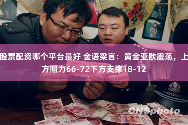 股票配资哪个平台最好 金语梁言：黄金亚欧震荡，上方阻力66-72下方支撑18-12