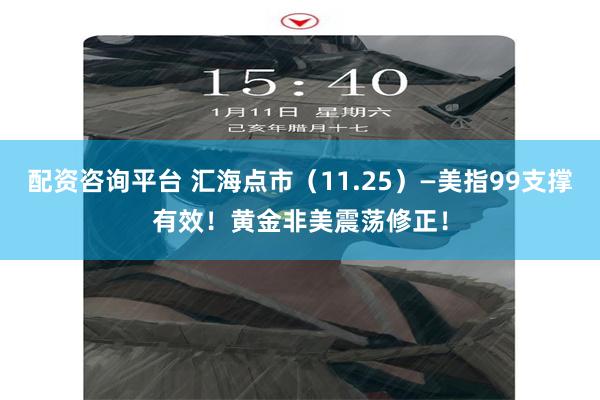 配资咨询平台 汇海点市（11.25）—美指99支撑有效！黄金非美震荡修正！