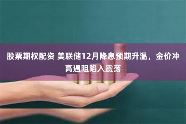 股票期权配资 美联储12月降息预期升温，金价冲高遇阻陷入震荡