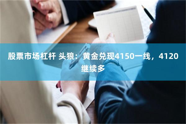 股票市场杠杆 头狼：黄金兑现4150一线，4120继续多